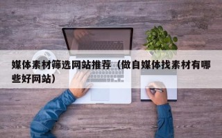 巴中媒体素材筛选网站推荐（做自媒体找素材有哪些好网站）