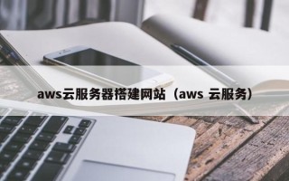 巴中aws云服务器搭建网站（aws 云服务）