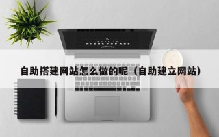 巴中自助搭建网站怎么做的呢（自助建立网站）