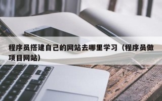 巴中程序员搭建自己的网站去哪里学习（程序员做项目网站）